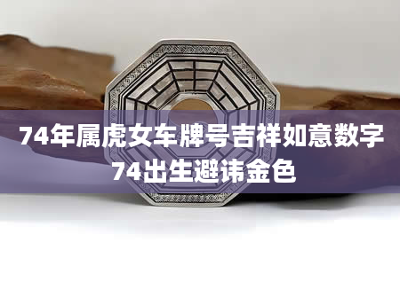 74年属虎女车牌号吉祥如意数字 74出生避讳金色