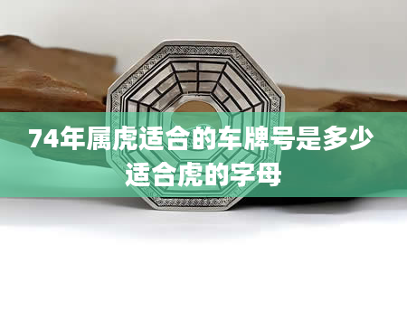 74年属虎适合的车牌号是多少 适合虎的字母
