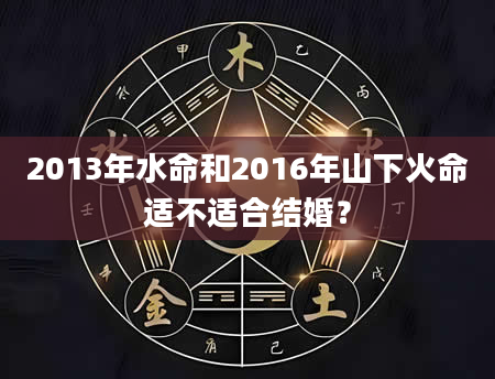 2013年水命和2016年山下火命适不适合结婚？