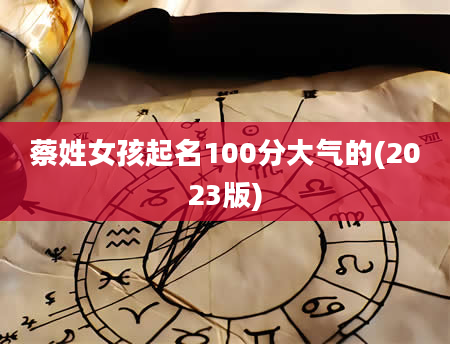 蔡姓女孩起名100分大气的(2023版)