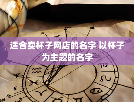 适合卖杯子网店的名字 以杯子为主题的名字