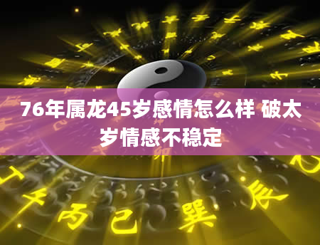 76年属龙45岁感情怎么样 破太岁情感不稳定