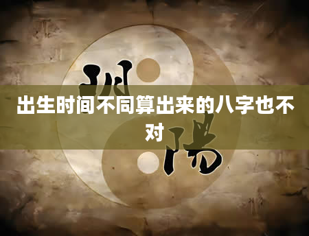 出生时间不同算出来的八字也不对
