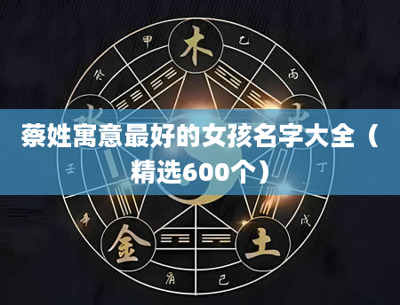 蔡姓寓意最好的女孩名字大全（精选600个）