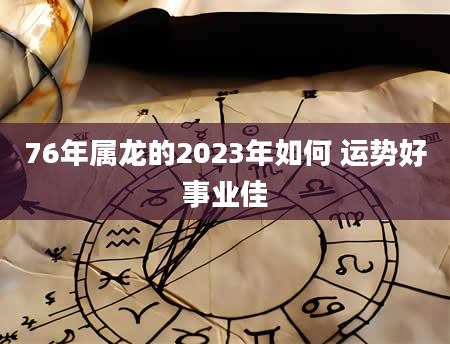 76年属龙的2023年如何 运势好事业佳