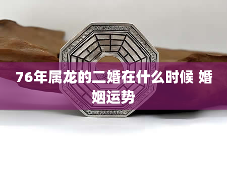 76年属龙的二婚在什么时候 婚姻运势