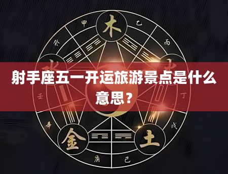 射手座五一开运旅游景点是什么意思？