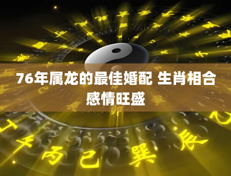 76年属龙的最佳婚配 生肖相合感情旺盛