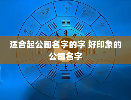 适合起公司名字的字 好印象的公司名字