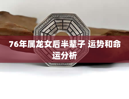 76年属龙女后半辈子 运势和命运分析