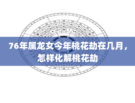 76年属龙女今年桃花劫在几月，怎样化解桃花劫