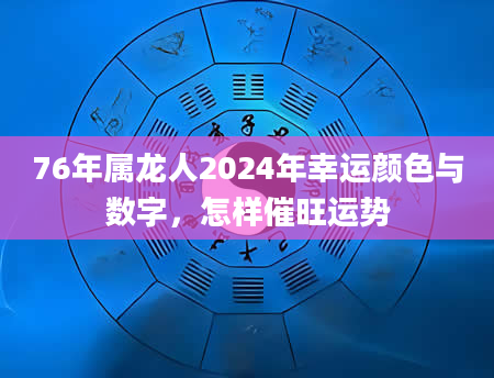 76年属龙人2024年幸运颜色与数字，怎样催旺运势