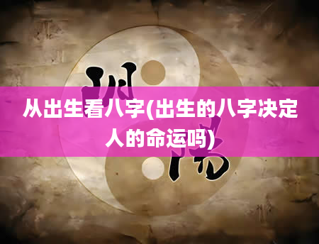 从出生看八字(出生的八字决定人的命运吗)