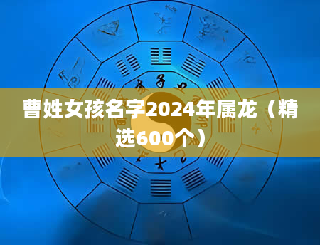 曹姓女孩名字2024年属龙（精选600个）