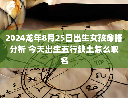 2024龙年8月25日出生女孩命格分析 今天出生五行缺土怎么取名