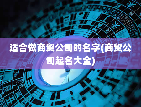 适合做商贸公司的名字(商贸公司起名大全)