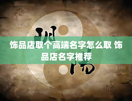 饰品店取个高端名字怎么取 饰品店名字推荐