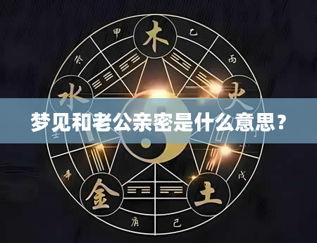 梦见和老公亲密是什么意思？