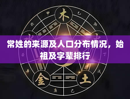 常姓的来源及人口分布情况，始祖及字辈排行