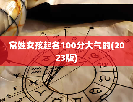 常姓女孩起名100分大气的(2023版)