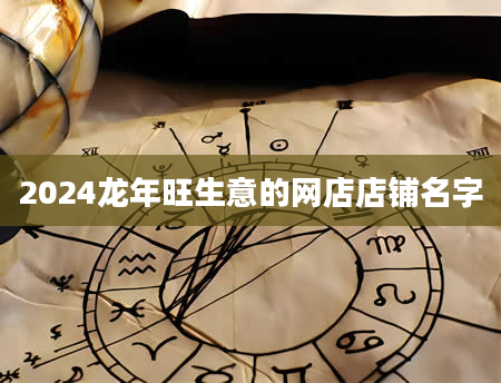 2024龙年旺生意的网店店铺名字