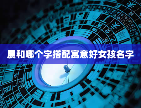 晨和哪个字搭配寓意好女孩名字