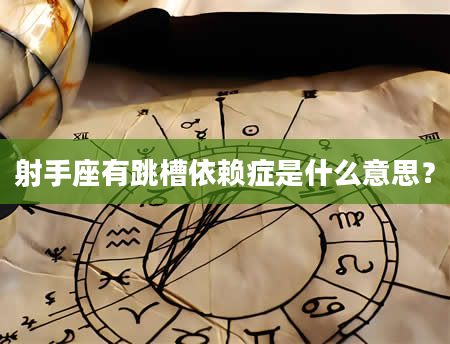 射手座有跳槽依赖症是什么意思？