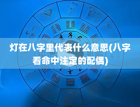 灯在八字里代表什么意思(八字看命中注定的配偶)