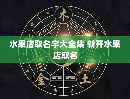 水果店取名字大全集 新开水果店取名
