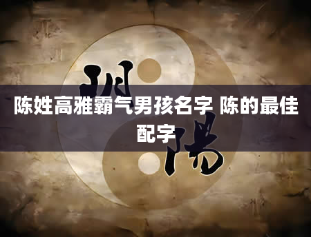 陈姓高雅霸气男孩名字 陈的最佳配字