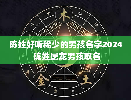 陈姓好听稀少的男孩名字2024 陈姓属龙男孩取名