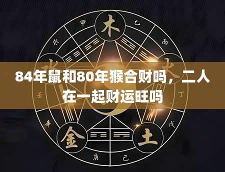 84年鼠和80年猴合财吗，二人在一起财运旺吗