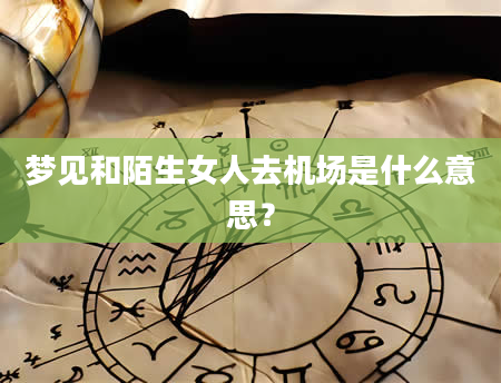 梦见和陌生女人去机场是什么意思？