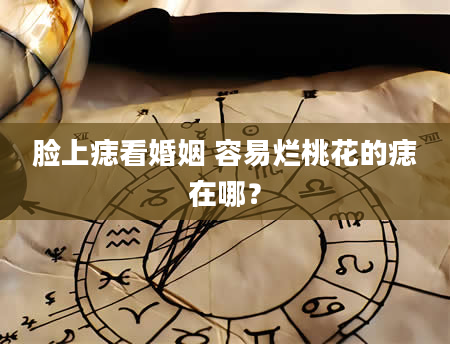 脸上痣看婚姻 容易烂桃花的痣在哪？
