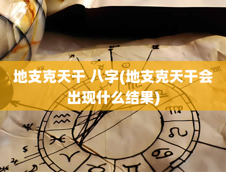 地支克天干 八字(地支克天干会出现什么结果)