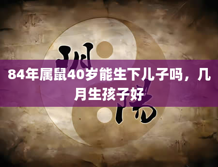 84年属鼠40岁能生下儿子吗，几月生孩子好
