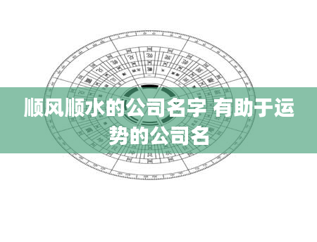 顺风顺水的公司名字 有助于运势的公司名