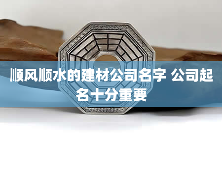 顺风顺水的建材公司名字 公司起名十分重要