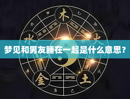 梦见和男友睡在一起是什么意思？