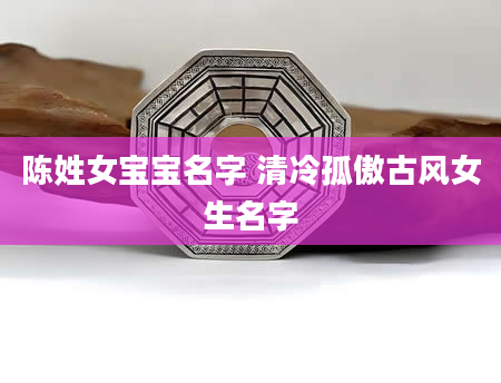 陈姓女宝宝名字 清冷孤傲古风女生名字