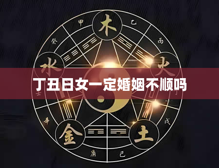 丁丑日女一定婚姻不顺吗