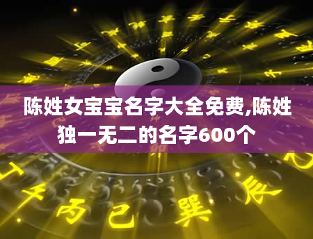 陈姓女宝宝名字大全免费,陈姓独一无二的名字600个