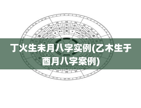 丁火生未月八字实例(乙木生于酉月八字案例)