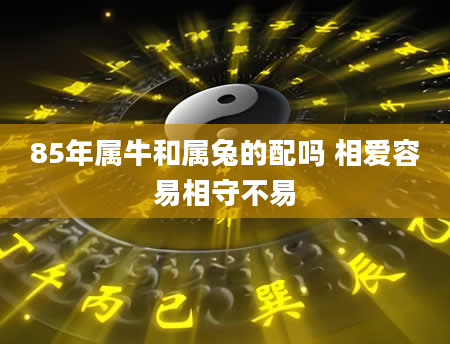85年属牛和属兔的配吗 相爱容易相守不易