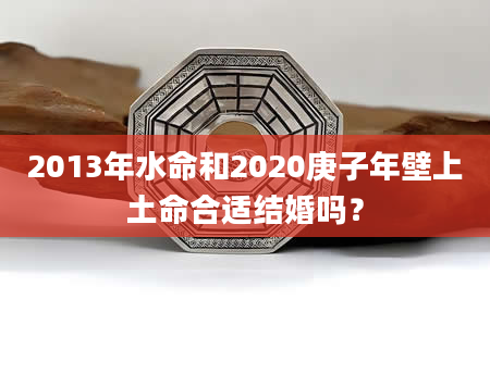 2013年水命和2020庚子年壁上土命合适结婚吗？