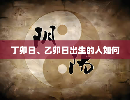 丁卯日、乙卯日出生的人如何