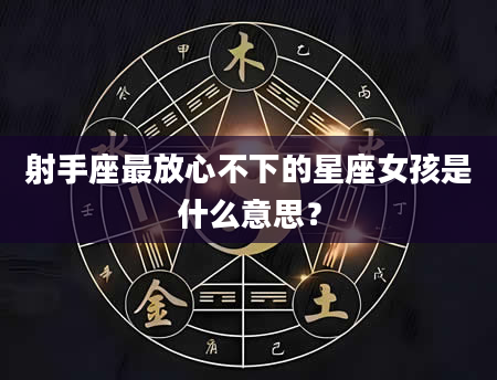 射手座最放心不下的星座女孩是什么意思？