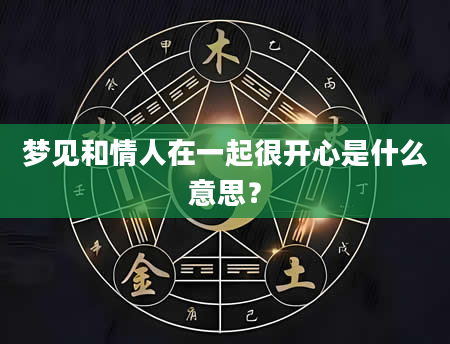 梦见和情人在一起很开心是什么意思？