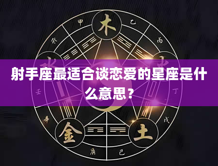 射手座最适合谈恋爱的星座是什么意思？