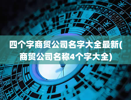 四个字商贸公司名字大全最新(商贸公司名称4个字大全)